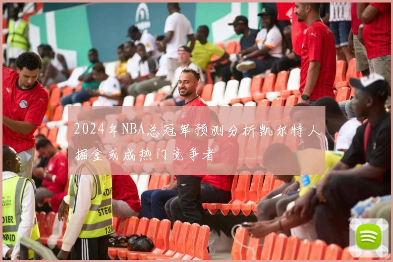 2024年NBA总冠军预测分析凯尔特人掘金或成热门竞争者