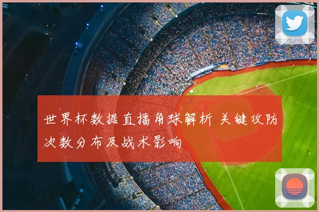 世界杯数据直播角球解析 关键攻防次数分布及战术影响