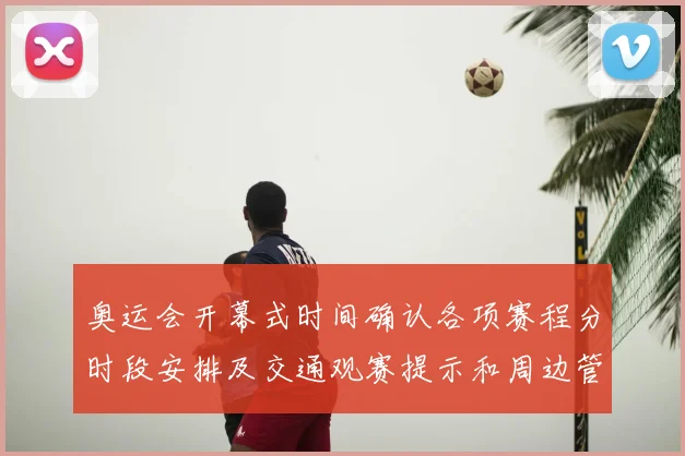 奥运会开幕式时间确认各项赛程分时段安排及交通观赛提示和周边管控