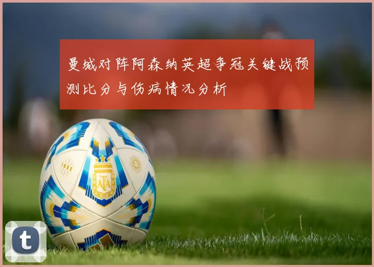 曼城对阵阿森纳英超争冠关键战预测比分与伤病情况分析