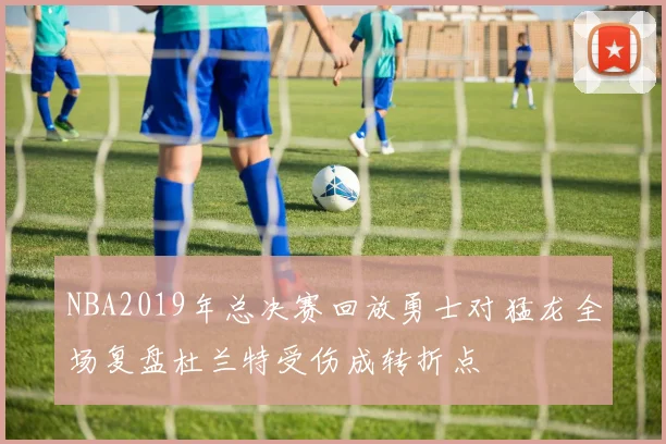 NBA2019年总决赛回放勇士对猛龙全场复盘杜兰特受伤成转折点