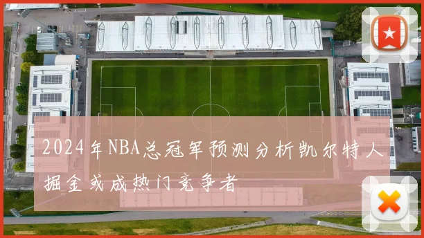 2024年NBA总冠军预测分析凯尔特人掘金或成热门竞争者