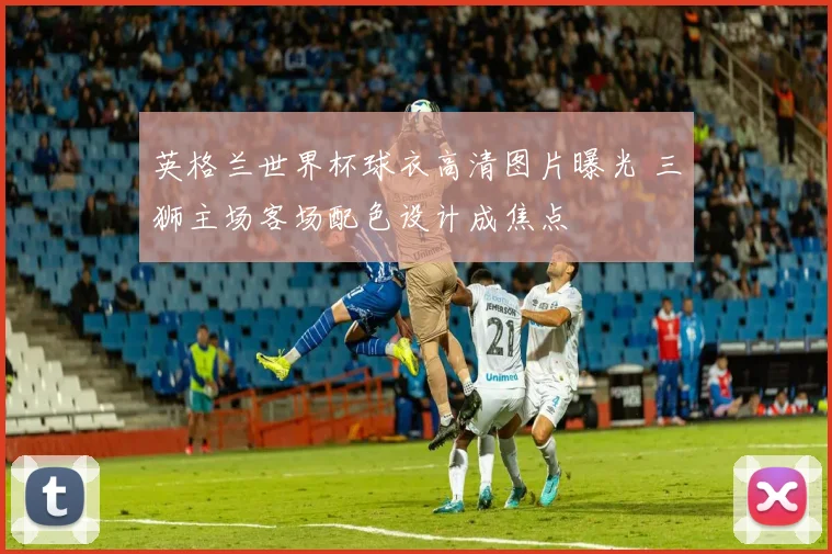 英格兰世界杯球衣高清图片曝光 三狮主场客场配色设计成焦点