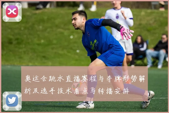 奥运会跳水直播赛程与夺牌形势解析及选手技术看点与转播安排