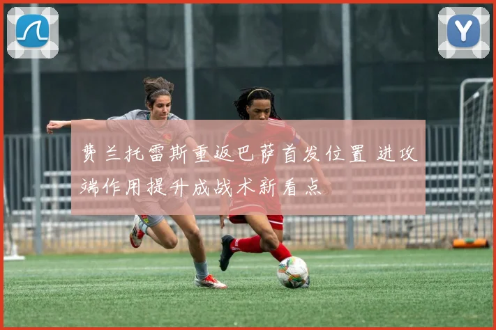 费兰托雷斯重返巴萨首发位置 进攻端作用提升成战术新看点