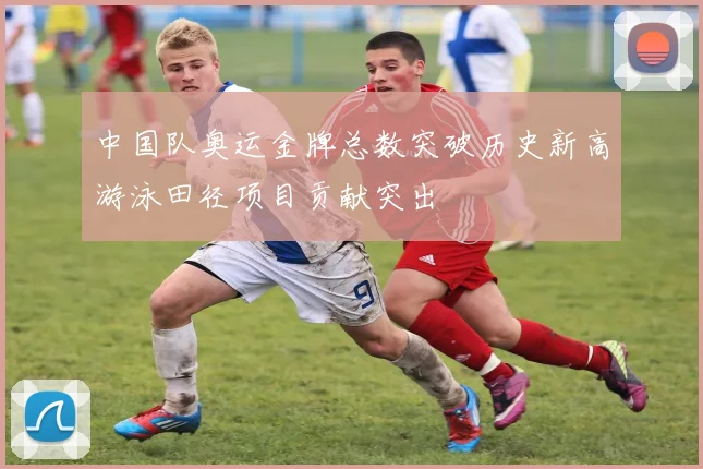 中国队奥运金牌总数突破历史新高游泳田径项目贡献突出